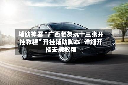 辅助神器“广西老友玩十三张开挂教程”开挂辅助脚本+详细开挂安装教程