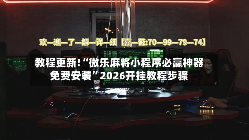 教程更新!“微乐麻将小程序必赢神器免费安装	”2026开挂教程步骤-第2张图片