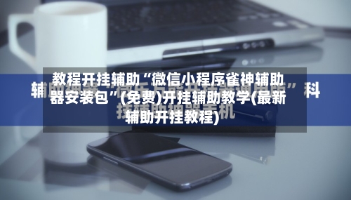 教程开挂辅助“微信小程序雀神辅助器安装包”(免费)开挂辅助教学(最新辅助开挂教程)
