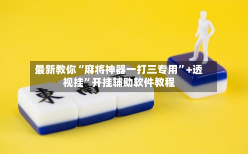 最新教你“麻将神器一打三专用”+透视挂”开挂辅助软件教程