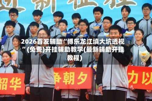 2026首发辅助“博乐龙江填大坑透视”(免费)开挂辅助教学(最新辅助开挂教程)-第2张图片