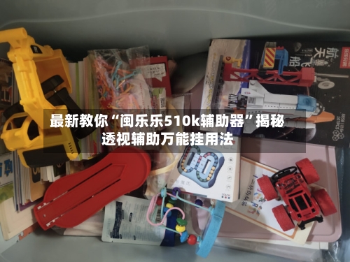 最新教你“闽乐乐510k辅助器”揭秘透视辅助万能挂用法-第3张图片