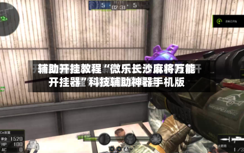 辅助开挂教程“微乐长沙麻将万能开挂器”科技辅助神器手机版-第3张图片