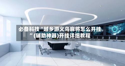 必备科技“越乡游义乌麻将怎么开挂”(辅助神器)开挂详细教程-第2张图片