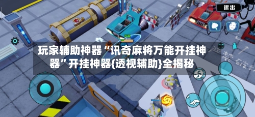 玩家辅助神器“讯奇麻将万能开挂神器”开挂神器{透视辅助}全揭秘