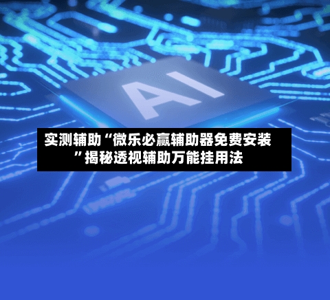 实测辅助“微乐必赢辅助器免费安装”揭秘透视辅助万能挂用法-第2张图片
