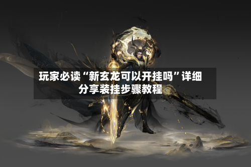 玩家必读“新玄龙可以开挂吗”详细分享装挂步骤教程-第2张图片