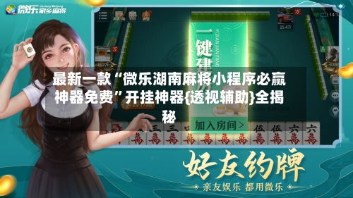 最新一款“微乐湖南麻将小程序必赢神器免费”开挂神器{透视辅助}全揭秘