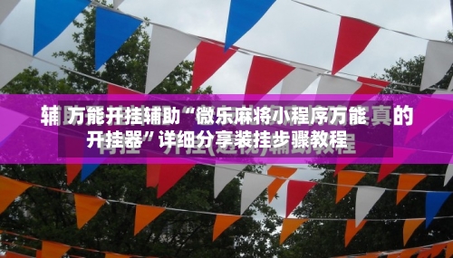 万能开挂辅助“微乐麻将小程序万能开挂器”详细分享装挂步骤教程-第3张图片
