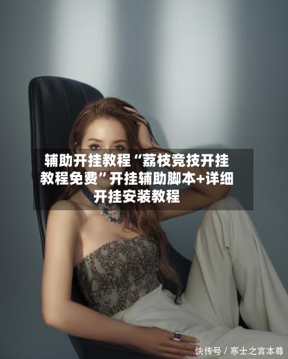 辅助开挂教程“荔枝竞技开挂教程免费”开挂辅助脚本+详细开挂安装教程