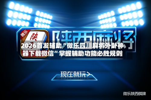 2026首发辅助“微乐四川麻将外卦神器下载微信”掌握辅助功能必胜规则-第3张图片