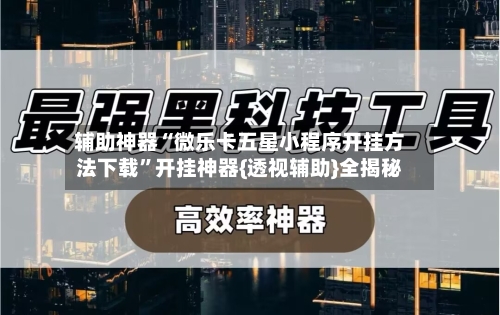辅助神器“微乐卡五星小程序开挂方法下载”开挂神器{透视辅助}全揭秘-第2张图片