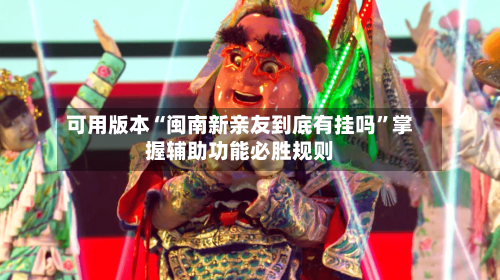 可用版本“闽南新亲友到底有挂吗”掌握辅助功能必胜规则-第2张图片