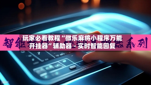 玩家必看教程“微乐麻将小程序万能开挂器”辅助器 - 实时智能回复-第2张图片