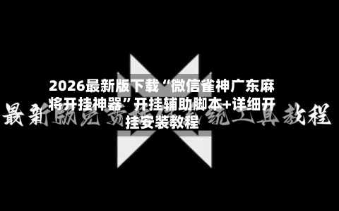 2026最新版下载“微信雀神广东麻将开挂神器	”开挂辅助脚本+详细开挂安装教程-第2张图片