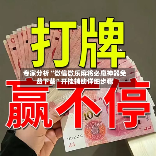 专家分析“微信微乐麻将必赢神器免费下载”开挂辅助详细步骤-第2张图片