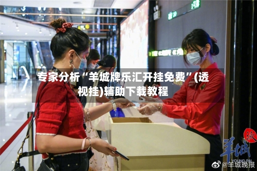专家分析“羊城牌乐汇开挂免费”(透视挂)辅助下载教程