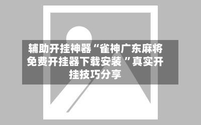 辅助开挂神器“雀神广东麻将免费开挂器下载安装 	”真实开挂技巧分享-第2张图片