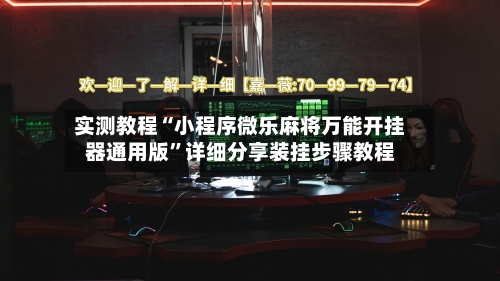 实测教程“小程序微乐麻将万能开挂器通用版”详细分享装挂步骤教程