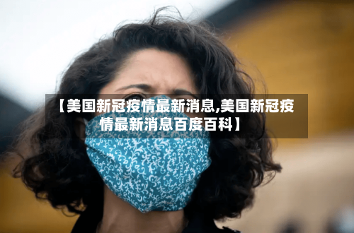 【美国新冠疫情最新消息,美国新冠疫情最新消息百度百科】