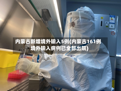 内蒙古新增境外输入5例(内蒙古161例境外输入病例已全部出院)-第3张图片
