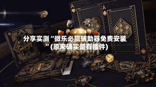 分享实测“微乐必赢辅助器免费安装”(原来确实是有插件)