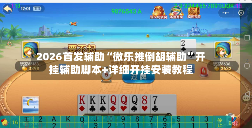 2026首发辅助“微乐推倒胡辅助”开挂辅助脚本+详细开挂安装教程