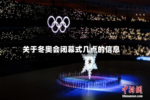 关于冬奥会闭幕式几点的信息-第2张图片