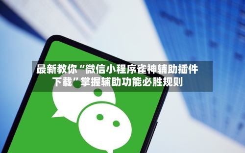 最新教你“微信小程序雀神辅助插件下载”掌握辅助功能必胜规则-第3张图片