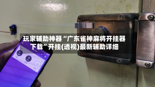 玩家辅助神器“广东雀神麻将开挂器下载”开挂(透视)最新辅助详细