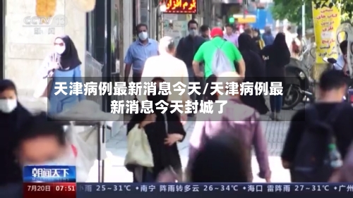 天津病例最新消息今天/天津病例最新消息今天封城了