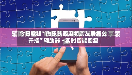 今日教程“微乐陕西麻将亲友房怎么开挂”辅助器 - 实时智能回复-第2张图片