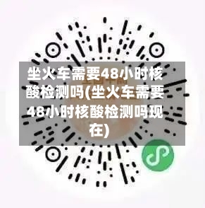 坐火车需要48小时核酸检测吗(坐火车需要48小时核酸检测吗现在)