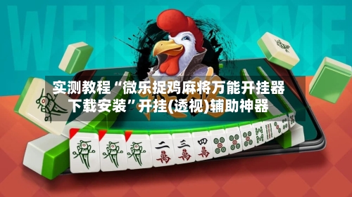 实测教程“微乐捉鸡麻将万能开挂器下载安装”开挂(透视)辅助神器-第3张图片