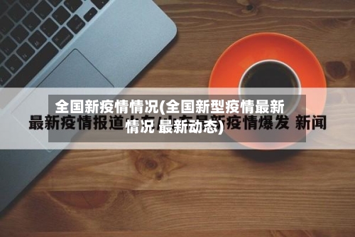 全国新疫情情况(全国新型疫情最新情况 最新动态)