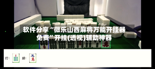 软件分享“微乐山西麻将万能开挂器免费”开挂(透视)辅助神器-第2张图片