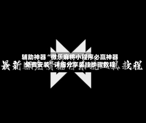 辅助神器“微乐麻将小程序必赢神器免费安装”详细分享装挂步骤教程
