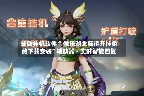 辅助挂机软件“ 微乐湖北麻将开挂免费下载安装”辅助器 - 实时智能回复-第3张图片