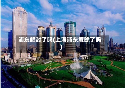 浦东解封了吗(上海浦东解除了吗)-第2张图片