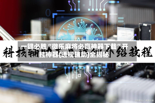 一键必胜“微乐麻将必赢神器下载	”开挂神器{透视辅助}全揭秘-第2张图片