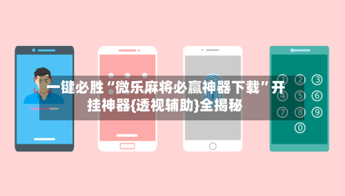 一键必胜“微乐麻将必赢神器下载”开挂神器{透视辅助}全揭秘-第3张图片