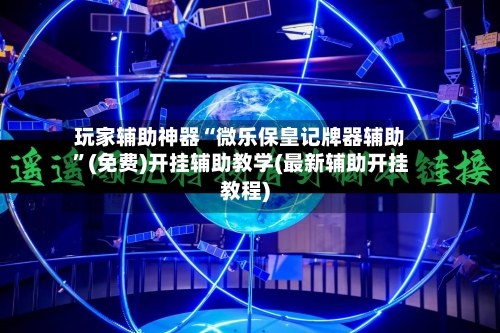 玩家辅助神器“微乐保皇记牌器辅助”(免费)开挂辅助教学(最新辅助开挂教程)