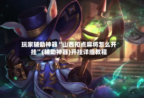 玩家辅助神器“山西扣点麻将怎么开挂”(辅助神器)开挂详细教程