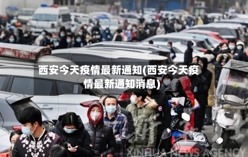西安今天疫情最新通知(西安今天疫情最新通知消息)