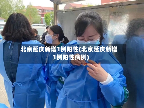 北京延庆新增1例阳性(北京延庆新增1例阳性病例)-第2张图片