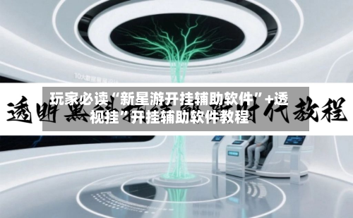 玩家必读“新星游开挂辅助软件”+透视挂”开挂辅助软件教程-第3张图片