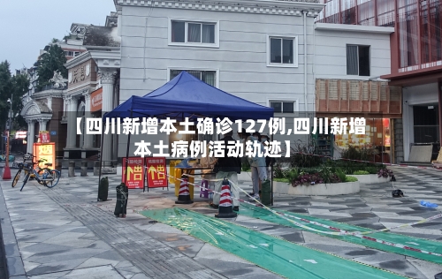【四川新增本土确诊127例,四川新增本土病例活动轨迹】
