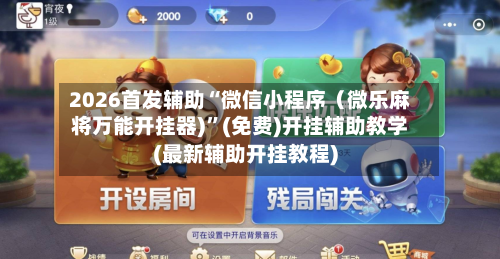 2026首发辅助“微信小程序（微乐麻将万能开挂器)”(免费)开挂辅助教学(最新辅助开挂教程)-第2张图片
