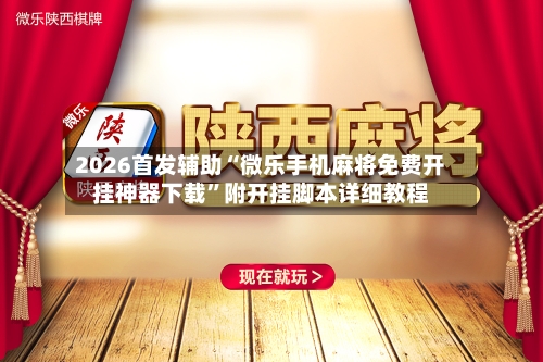2026首发辅助“微乐手机麻将免费开挂神器下载”附开挂脚本详细教程-第3张图片