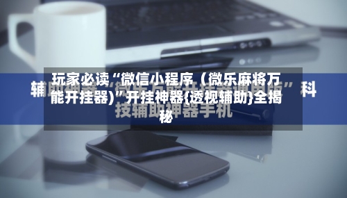 玩家必读“微信小程序（微乐麻将万能开挂器)”开挂神器{透视辅助}全揭秘-第3张图片
